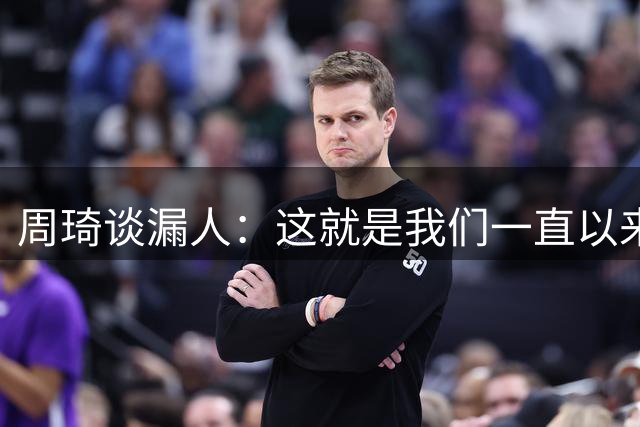 周琦谈漏人：这就是我们一直以来的问题 球到身后时都习惯回头看
