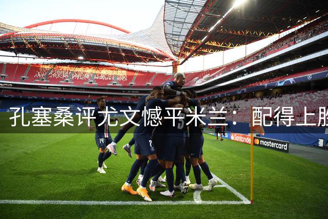 孔塞桑评尤文憾平米兰：配得上胜利 对手仅有进球亮点