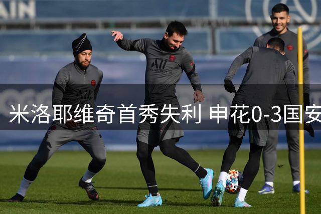 米洛耶维奇首秀失利 申花0-3国安多项纪录作古