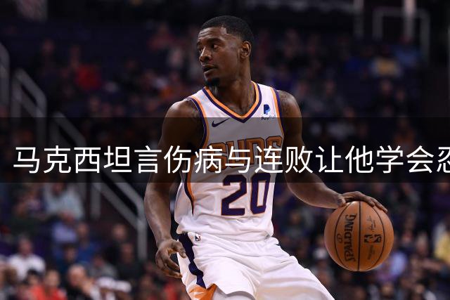 马克西坦言伤病与连败让他学会忍耐