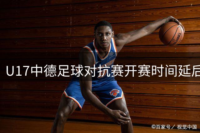 U17中德足球对抗赛开赛时间延后至19:45